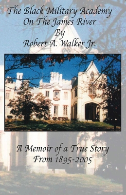 The Black Military Academy on the James River: A Memoir of a True Story From 1895 - 2005 - Robert A. Walker