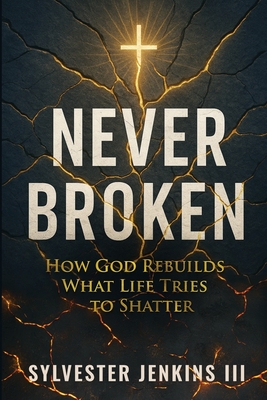 Never Broken: How God Rebuilds What Life Tries To Shatter - Sylvester Jenkins