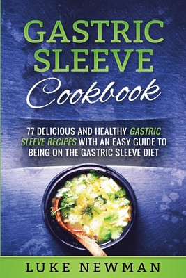 Gastric Sleeve Cookbook: 77 Delicious and Healthy Gastric Sleeve Recipes with an Easy Guide to Being on the Gastric Sleeve Diet - Luke Newman