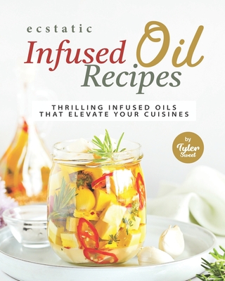 Ecstatic Infused Oil Recipes: Thrilling Infused Oils that Elevate Your Cuisines - Tyler Sweet