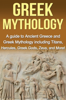 Greek Mythology: A Guide to Ancient Greece and Greek Mythology including Titans, Hercules, Greek Gods, Zeus, and More! - Adrian Baros