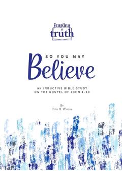 Coperta cărții 'So You May Believe: An Inductive Bible Study on the Gospel of John 1-10 (Feasting on Truth) - Erin H. Warren'