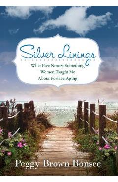 Poza produsului Silver Linings: What Five Ninety-Something Women Taught Me About Positive Aging - Peggy Brown Bonsee