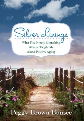 Silver Linings: What Five Ninety-Something Women Taught Me About Positive Aging - Peggy Brown Bonsee