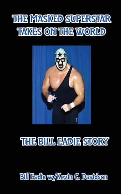 The Masked Superstar Takes on the World: The Bill Eadie Story - Bill Eadie