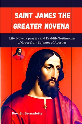 Saint James the Greater Novena: Life, Novena Prayers and Real-life Testimonies of Grace from St James of Apostles - Sr. Bernadette