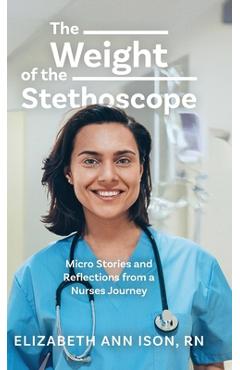 Poza produsului The Weight of the Stethoscope: Micro Stories and Reflections from a Nurses Journey - Elizabeth Ann Ison