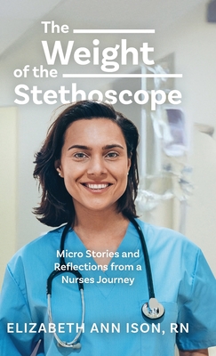 The Weight of the Stethoscope: Micro Stories and Reflections from a Nurses Journey - Elizabeth Ann Ison