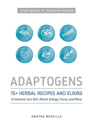 Adaptogens: 75+ Herbal Recipes and Elixirs to Improve Your Skin, Mood, Energy, Focus, and More - Agatha Noveille