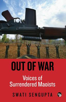 Out of War: Voices of Surrendered Maoists - Swati Sengupta