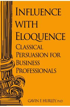 Influence with Eloquence: Classical Persuasion for Business Professionals - Gavin F. Hurley