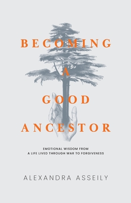 Becoming a Good Ancestor: Emotional Wisdom From a Life Lived Through War to Forgiveness - Alexandra Asseily