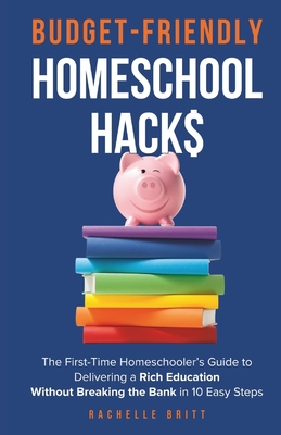 Budget-Friendly Homeschool Hacks: The First-Time Homeschooler's Guide To Delivering A Rich Education Without Breaking The Bank in 10 Easy Steps - Rachelle Britt