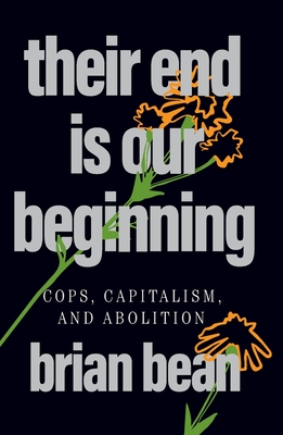 Their End Is Our Beginning: Cops, Capitalism, and Abolition - Brian Bean