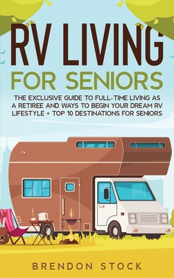 RV Living for Senior Citizens: The Exclusive Guide to Full-time RV Living as a Retiree and Ways to Begin Your Dream RV Lifestyle + Top 10 Destination - Brendon Stock