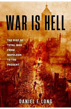 War Is Hell: The Rise of Total War from Napoleon to the Present - Daniel E. Long