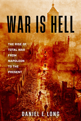 War Is Hell: The Rise of Total War from Napoleon to the Present - Daniel E. Long