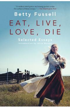 Eat Live Love Die: Selected Essays - Betty Fussell