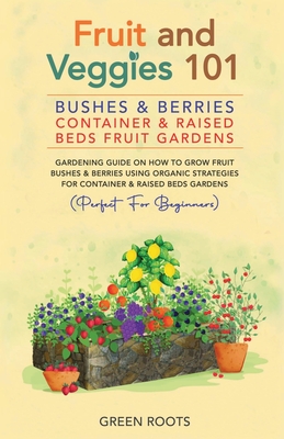 Fruit and Veggies 101 - Bushes & Berries: Container & Raised Beds Fruit Gardens: Gardening Guide On How To Grow Fruit Bushes & Berries Using Organic S - Green Roots