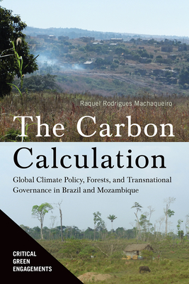 The Carbon Calculation: Global Climate Policy, Forests, and Transnational Governance in Brazil and Mozambique - Raquel Rodrigues Machaqueiro