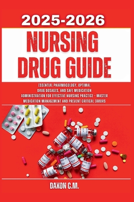 Nursing Drug Guide 2025-2026: Essential Pharmacology, Optimal Drug Dosages, and Safe Medication Administration for Effective Nursing Practice - Master - Daxon C. M.