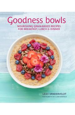 Goodness Bowls: Nourishing Grain-Based Recipes for Breakfast, Lunch & Dinner - Leah Vanderveldt