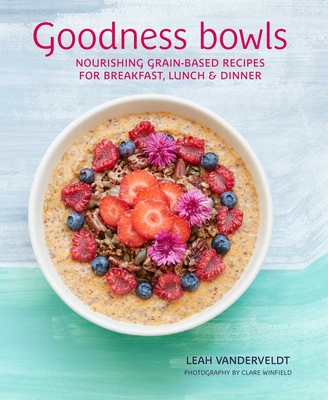 Goodness Bowls: Nourishing Grain-Based Recipes for Breakfast, Lunch & Dinner - Leah Vanderveldt