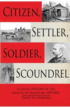 Poza produsului Citizen, Settler, Soldier, Scoundrel: A Social History of the Militia of Manitoba, 1870-1885 - David W. Grebstad