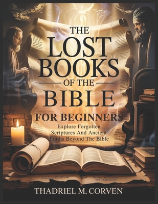 The Lost Books of the Bible for Beginners: Explore Forgotten Scriptures And Ancient Truths Beyond The Bible - Thadriel M. Corven