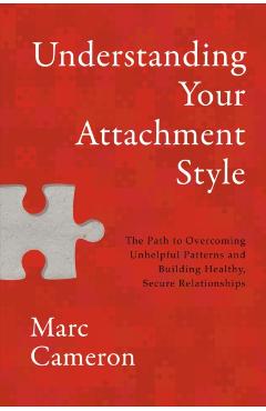 Understanding Your Attachment Style: The Path to Overcoming Unhelpful Patterns and Building Healthy, Secure Relationships - Marc Cameron