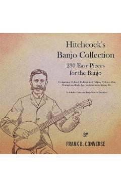 Poza produsului Hitchcock's Banjo Collection - 230 Easy Pieces for the Banjo - Comprising a Choice Collection of Polkas, Waltzes, Clog Hornpipes, Reels, Jigs, Walkaro - Frank B. Converse