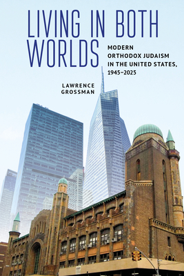 Living in Both Worlds: Modern Orthodox Judaism in the United States, 1945-2025 - Lawrence Grossman