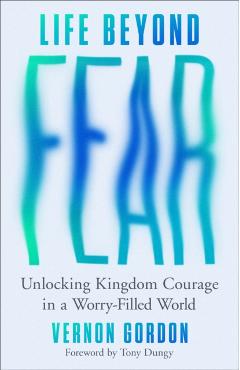Life Beyond Fear: Unlocking Kingdom Courage in a Worry-Filled World - Vernon Gordon