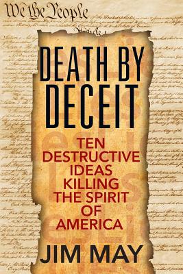 Death by Deceit: Ten Destructive Ideas Killing the Spirit of America - Jim May