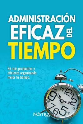 Administración Eficaz del Tiempo: Sé más productivo y eficiente organizando mejor tu tiempo. - Nóstica Editorial