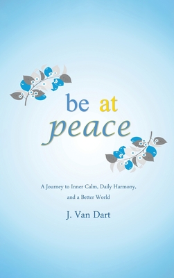 Be at Peace: A Journey to Inner Calm, Daily Harmony, and a Better World - J. Van Dart