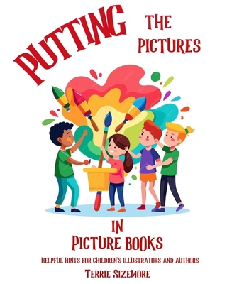 Putting the Pictures in Picture Books: Helpful Hints for Children's Illustrators and Authors - Terrie Sizemore
