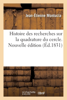 Histoire Des Recherches Sur La Quadrature Du Cercle. Nouvelle Édition: Avec Une Addition Concernant Les Problèmes de la Duplication Du Cube Et de la T - Jean-étienne Montucla