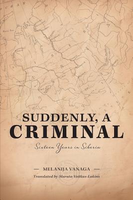 Suddenly, a Criminal: Sixteen Years in Siberia - Melanija Vanaga