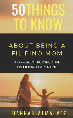 50 Things to Know about Being a Filipino Mom: A Different Perspective on Filipino Parenting - 50 Things To Know