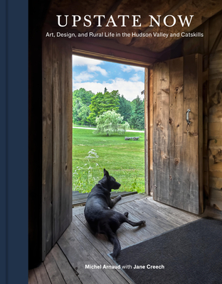 Upstate Now: Art, Design, and Rural Life in the Hudson Valley and Catskills - Michel Arnaud