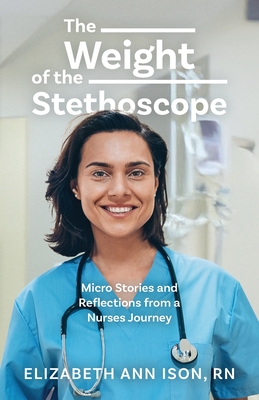 The Weight of the Stethoscope: Micro Stories and Reflections from a Nurses Journey - Elizabeth Ann Ison