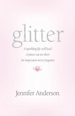 glitter: a sparkling life well lived, a future cut too short, an impression never forgotten - Jennifer Anderson
