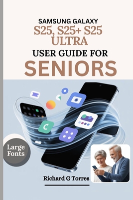 Samsung Galaxy S25, S25+ S25 Ultra User Guide for Seniors: Complete Setup, Customization and Everyday Use for Older Adults Explained - Richard G. Torres
