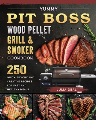 Yummy Pit Boss Wood Pellet Grill and Smoker Cookbook: 250 Quick, Savory and Creative Recipes for Fast And Healthy Meals - Julia Deal