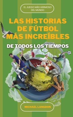 Las Historias de Fútbol Más Increíbles de Todos Los Tiempos: El DePorte Más Hermoso del Mundo - Michael J. Langdon