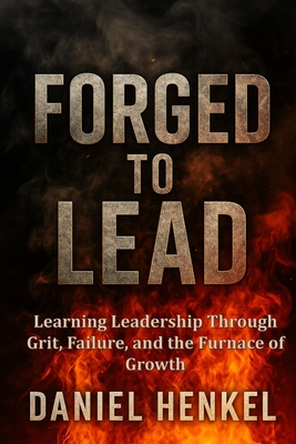 Forged to Lead: Learning Leadership Through Grit, Failure, and the Furnace of Growth - Daniel S. Henkel