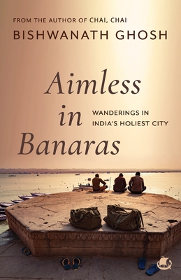 Aimless in Banaras: Wanderings in India's Holiest City - Bishwanath Ghosh
