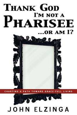 Thank God I'm Not A Pharisee...Or Am I? - John Elzinga