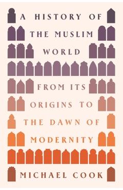 Poza produsului A History of the Muslim World: From Its Origins to the Dawn of Modernity - Michael A. Cook